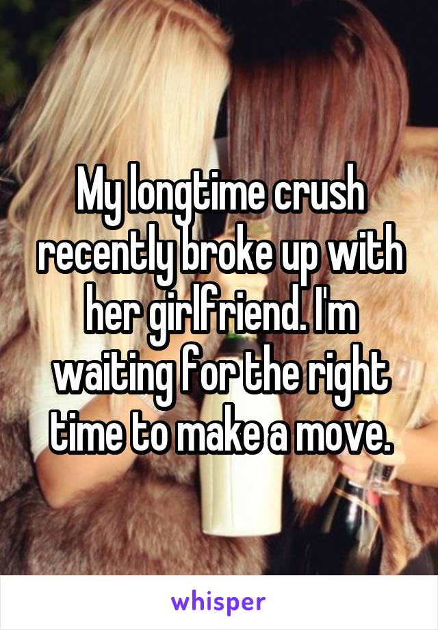 My longtime crush recently broke up with her girlfriend. I'm waiting for the right time to make a move.