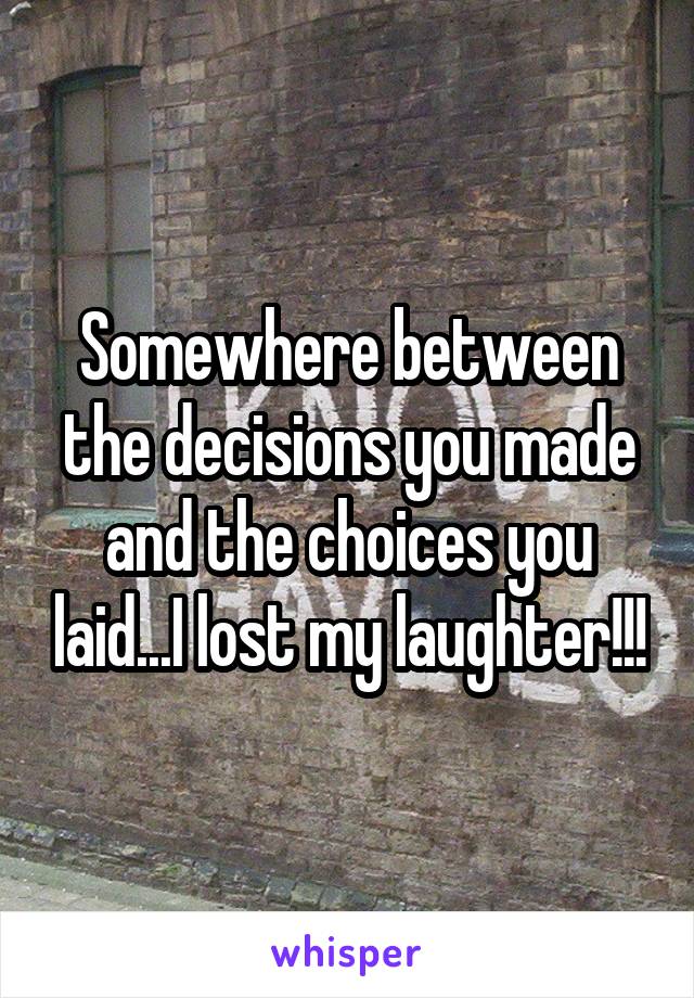 Somewhere between the decisions you made and the choices you laid...I lost my laughter!!!