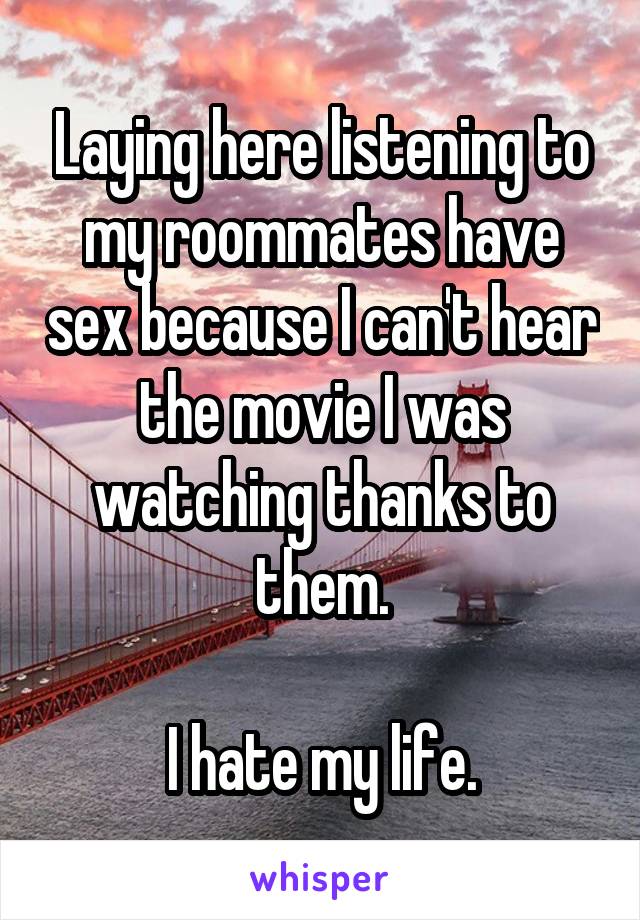 Laying here listening to my roommates have sex because I can't hear the movie I was watching thanks to them.

I hate my life.