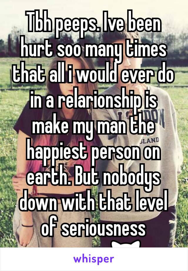 Tbh peeps. Ive been hurt soo many times that all i would ever do in a relarionship is make my man the happiest person on earth. But nobodys down with that level of seriousness anymore 🙀