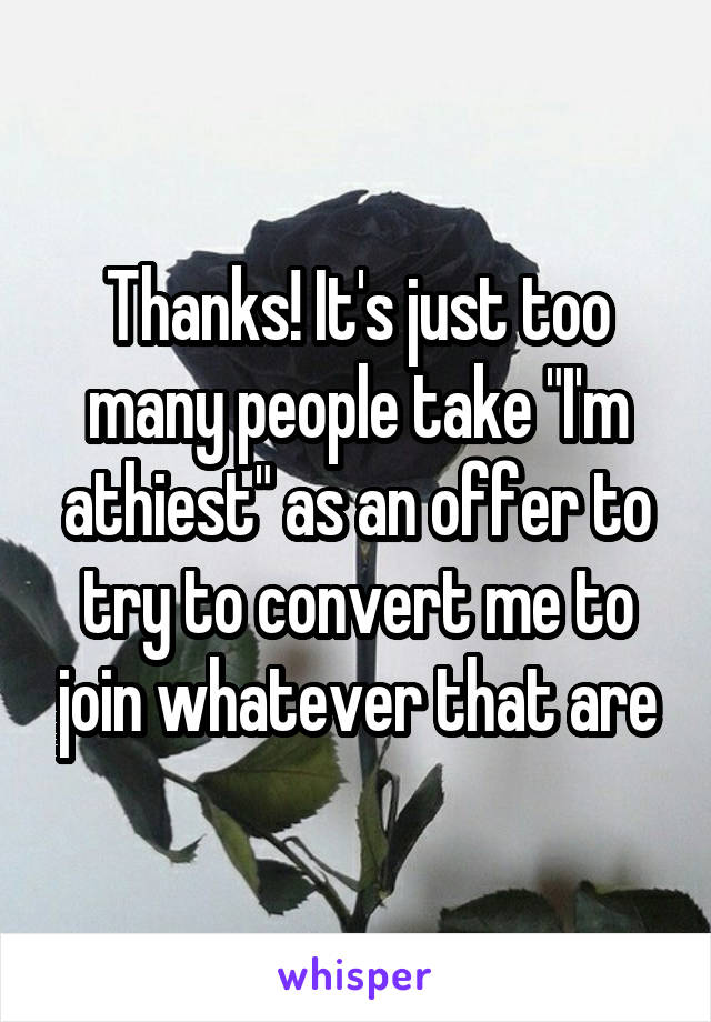 Thanks! It's just too many people take "I'm athiest" as an offer to try to convert me to join whatever that are