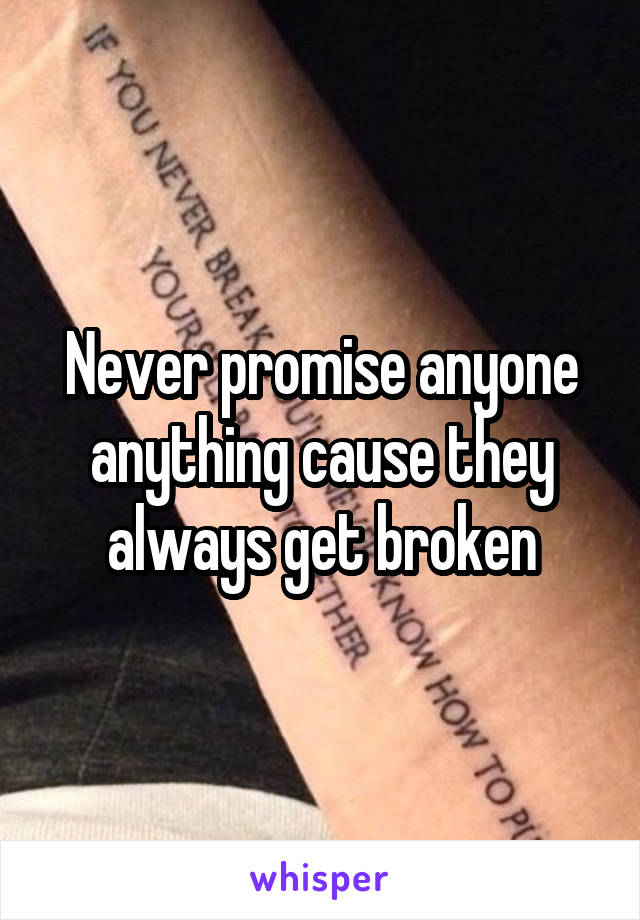 Never promise anyone anything cause they always get broken