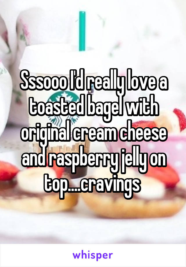 Sssooo I'd really love a toasted bagel with original cream cheese and raspberry jelly on top....cravings 