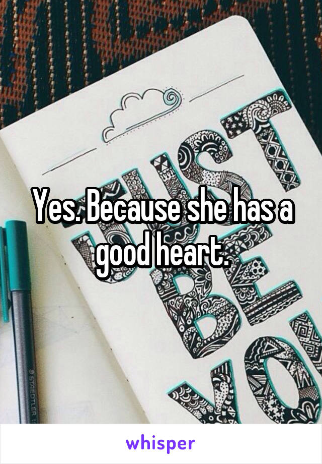 Yes. Because she has a good heart.