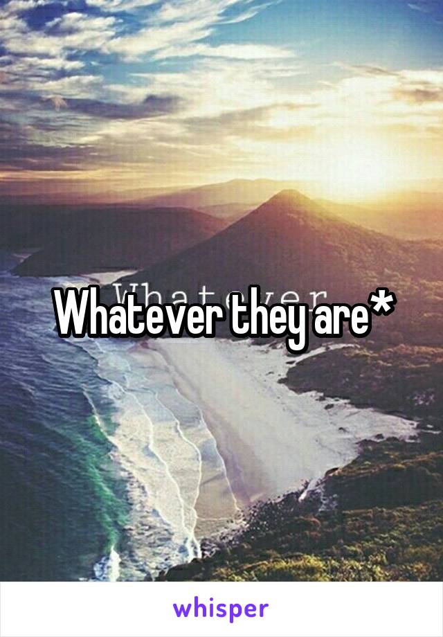 Whatever they are*