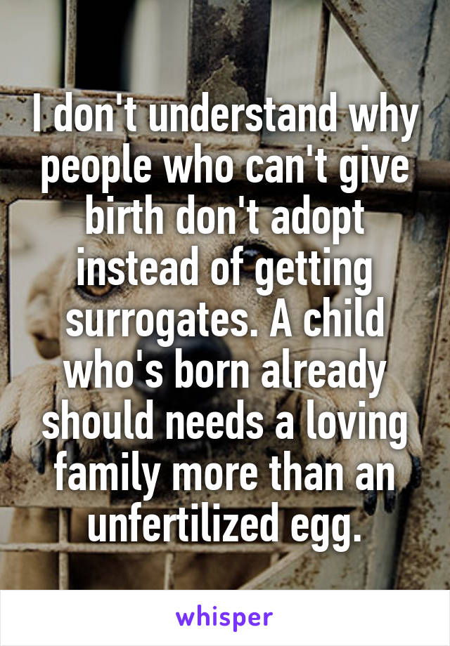 I don't understand why people who can't give birth don't adopt instead of getting surrogates. A child who's born already should needs a loving family more than an unfertilized egg.