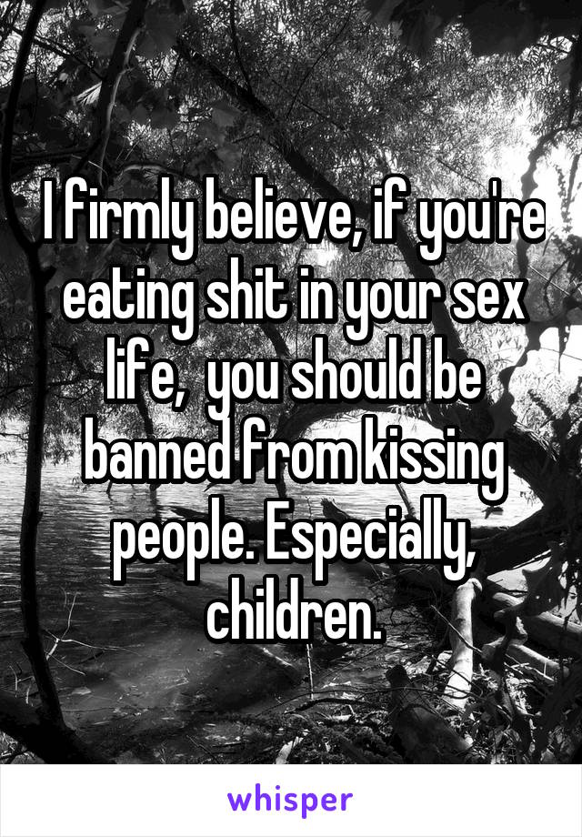 I firmly believe, if you're eating shit in your sex life,  you should be banned from kissing people. Especially, children.