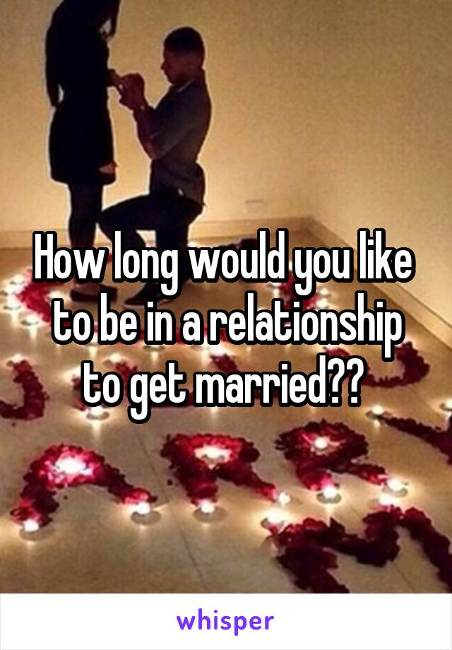 How long would you like  to be in a relationship to get married?? 