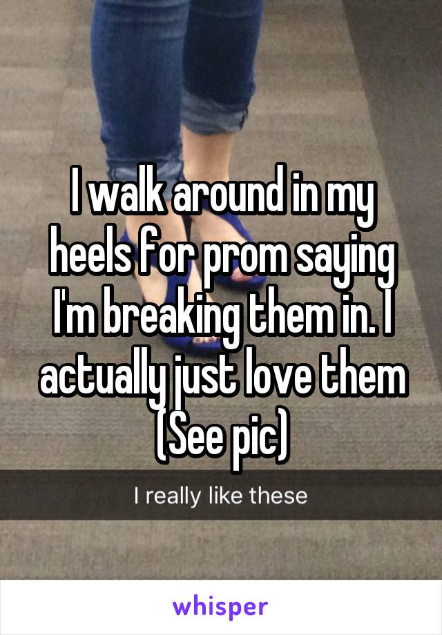 I walk around in my heels for prom saying I'm breaking them in. I actually just love them
(See pic)