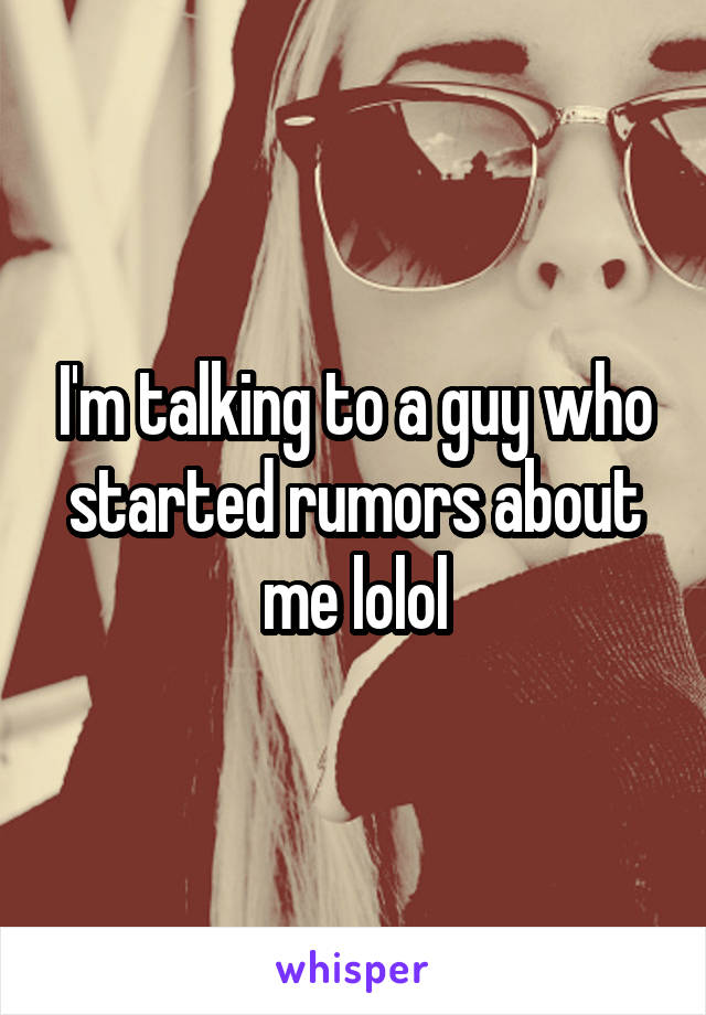 I'm talking to a guy who started rumors about me lolol