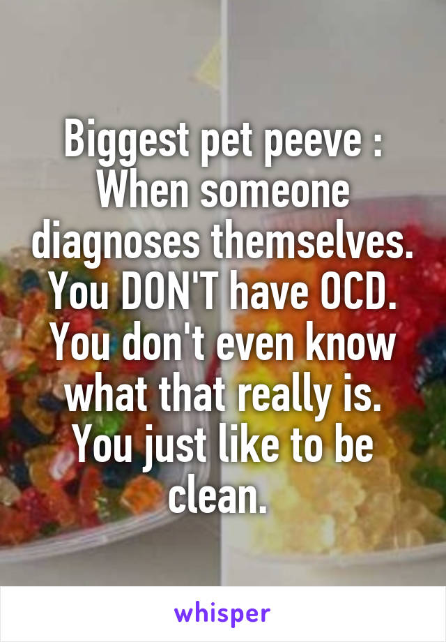 Biggest pet peeve : When someone diagnoses themselves. You DON'T have OCD. You don't even know what that really is. You just like to be clean. 