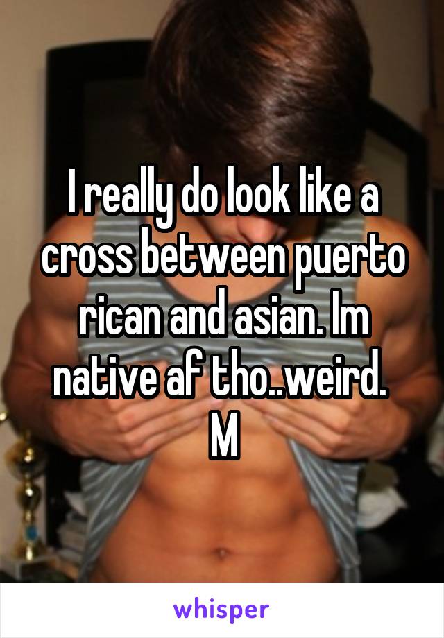 I really do look like a cross between puerto rican and asian. Im native af tho..weird. 
M