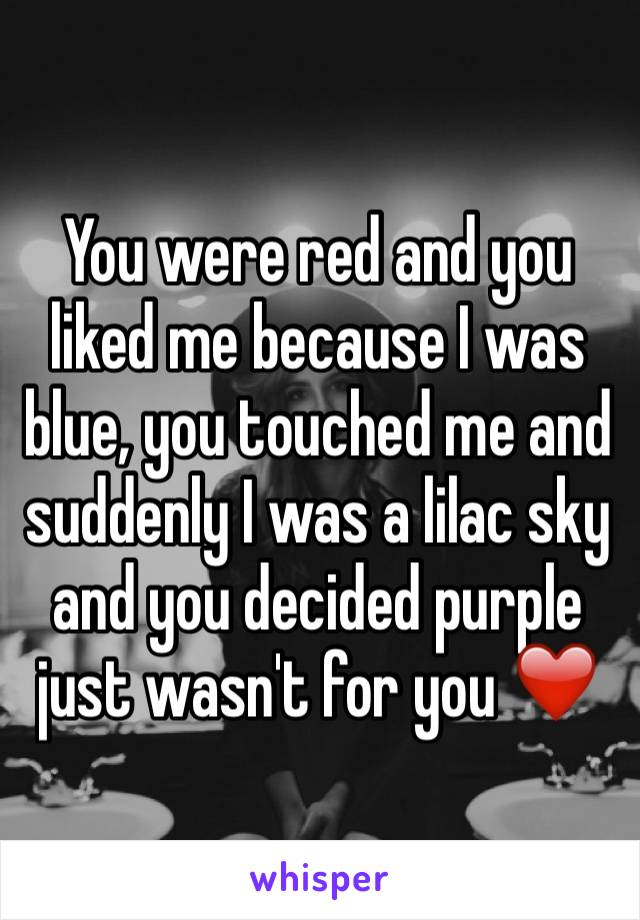 You were red and you liked me because I was blue, you touched me and suddenly I was a lilac sky and you decided purple just wasn't for you ❤️