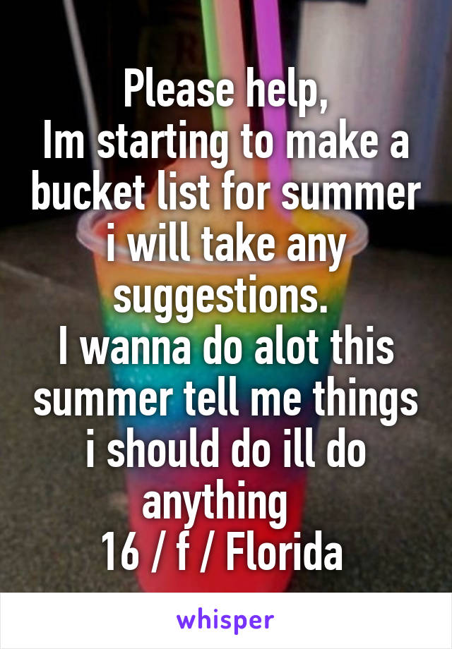 Please help,
Im starting to make a bucket list for summer i will take any suggestions. 
I wanna do alot this summer tell me things i should do ill do anything  
16 / f / Florida 