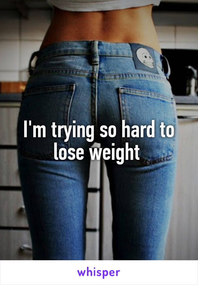 I'm trying so hard to lose weight 