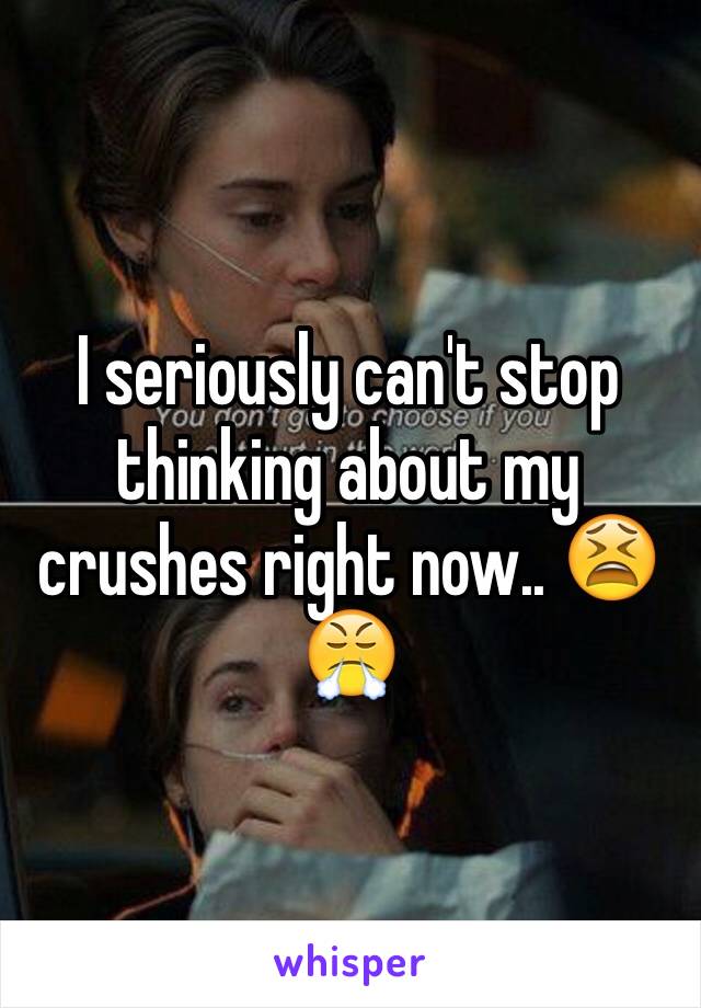 I seriously can't stop thinking about my crushes right now.. 😫😤