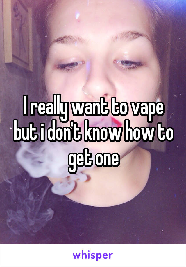 I really want to vape but i don't know how to get one