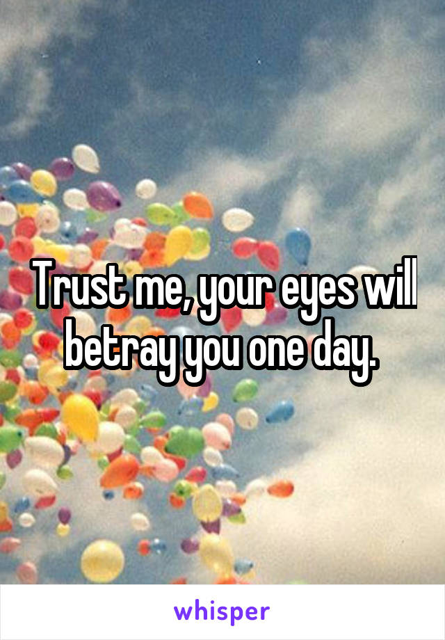 Trust me, your eyes will betray you one day. 