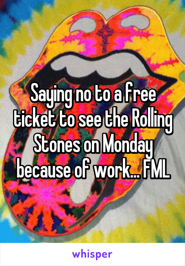 Saying no to a free ticket to see the Rolling Stones on Monday because of work... FML