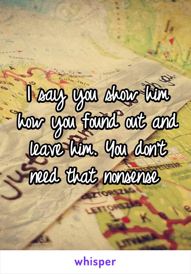 I say you show him how you found out and leave him. You don't need that nonsense 