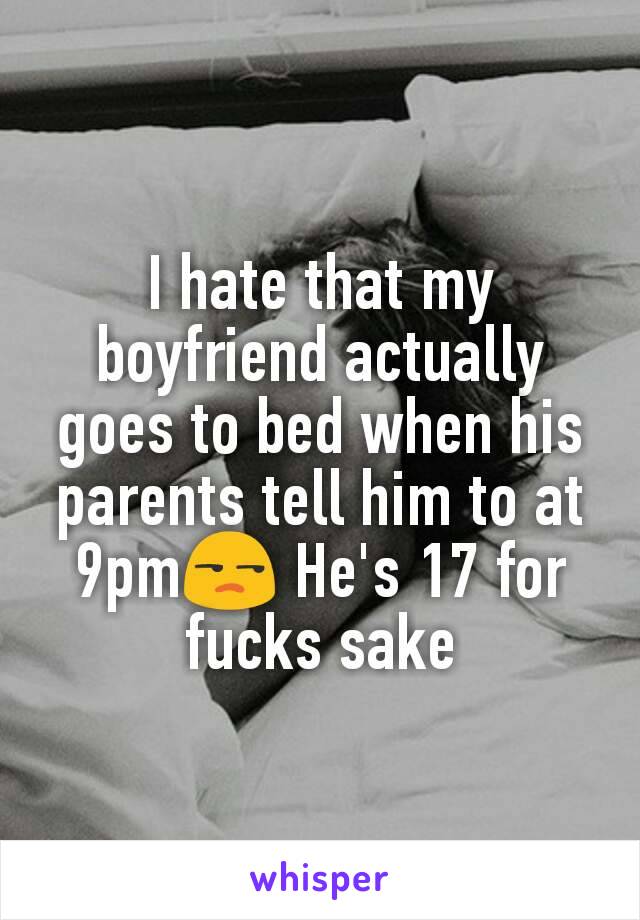 I hate that my boyfriend actually goes to bed when his parents tell him to at 9pm😒 He's 17 for fucks sake