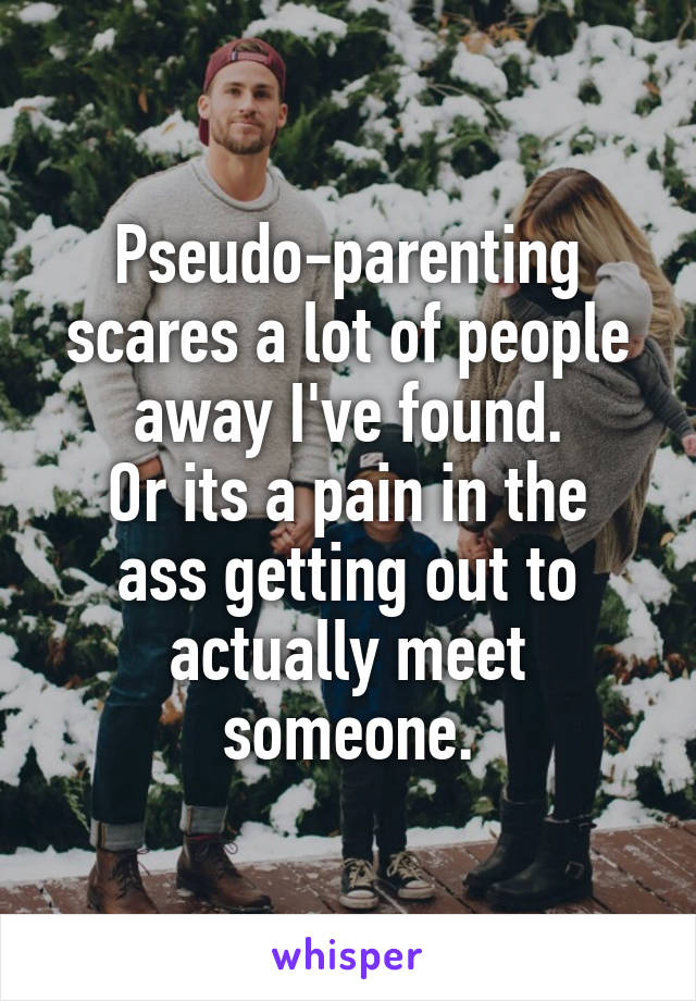 Pseudo-parenting scares a lot of people away I've found.
Or its a pain in the ass getting out to actually meet someone.