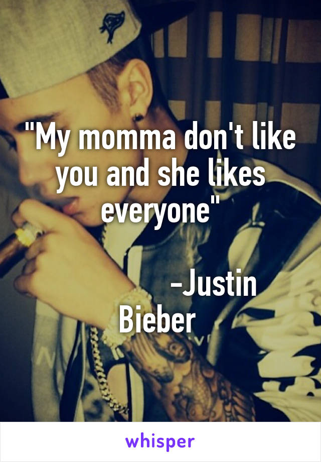 "My momma don't like you and she likes everyone"

              -Justin Bieber 