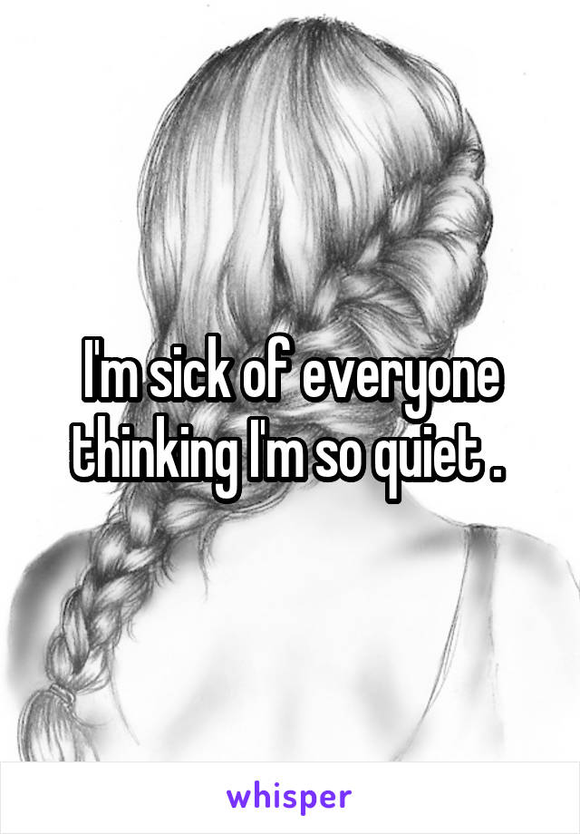 I'm sick of everyone thinking I'm so quiet . 