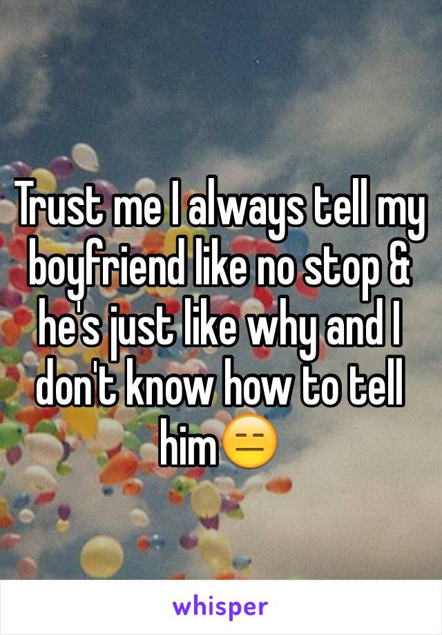 Trust me I always tell my boyfriend like no stop & he's just like why and I don't know how to tell him😑