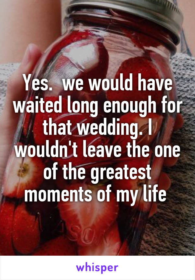 Yes.  we would have waited long enough for that wedding. I wouldn't leave the one of the greatest moments of my life 