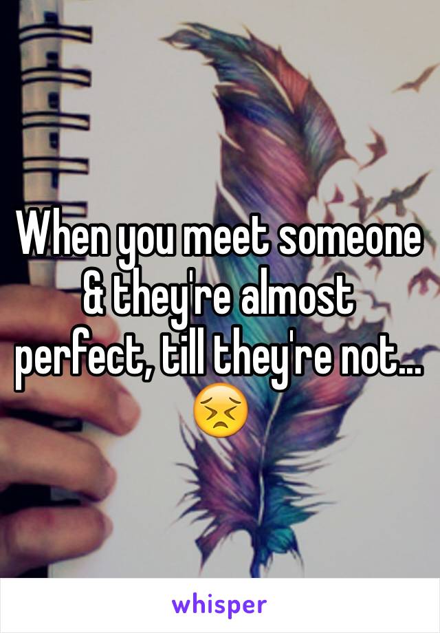 When you meet someone & they're almost perfect, till they're not... 😣