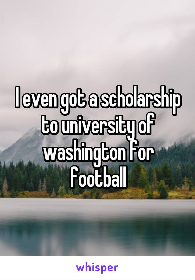 I even got a scholarship to university of washington for football