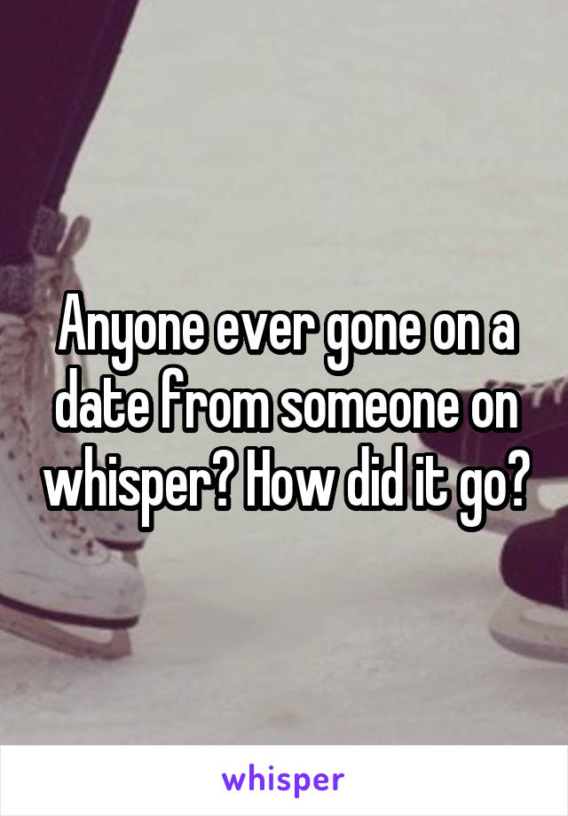 Anyone ever gone on a date from someone on whisper? How did it go?