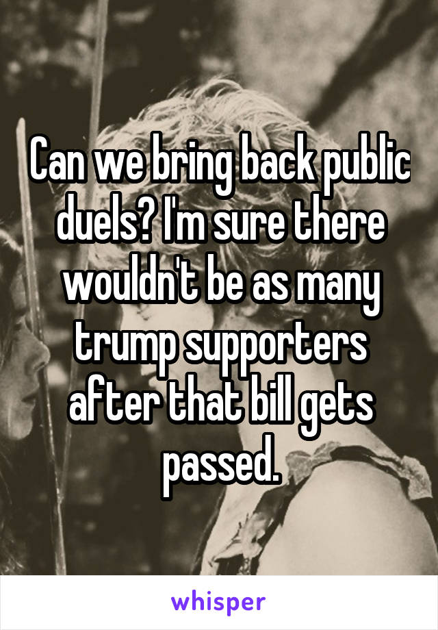 Can we bring back public duels? I'm sure there wouldn't be as many trump supporters after that bill gets passed.