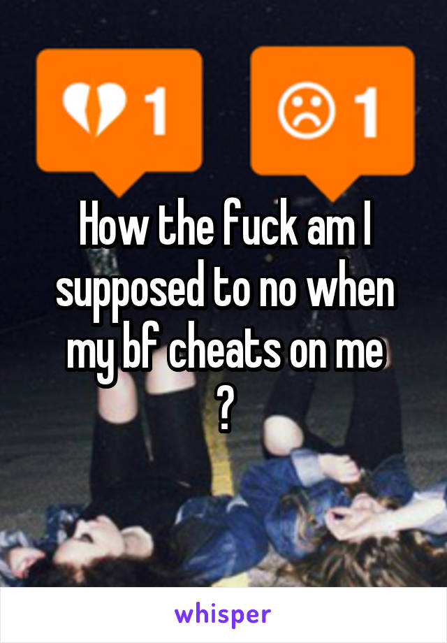 How the fuck am I supposed to no when my bf cheats on me
?