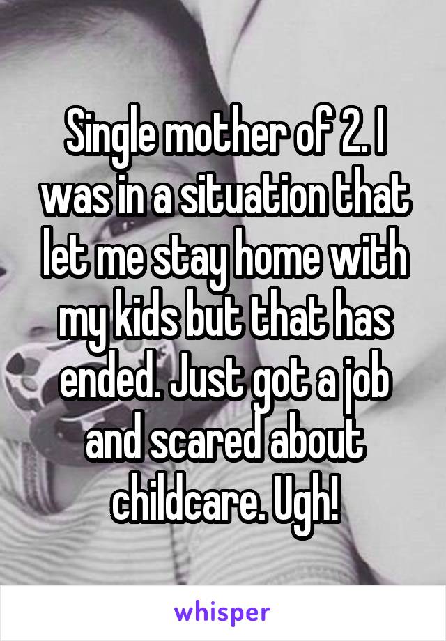 Single mother of 2. I was in a situation that let me stay home with my kids but that has ended. Just got a job and scared about childcare. Ugh!