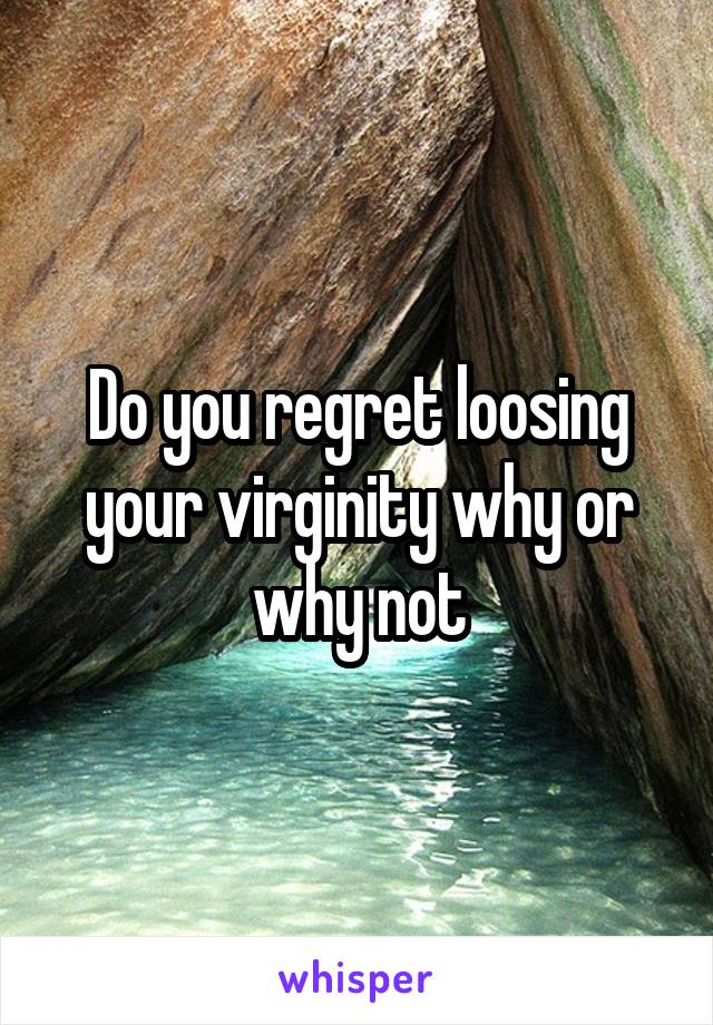 Do you regret loosing your virginity why or why not