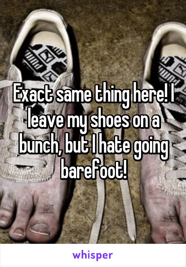 Exact same thing here! I leave my shoes on a bunch, but I hate going barefoot!