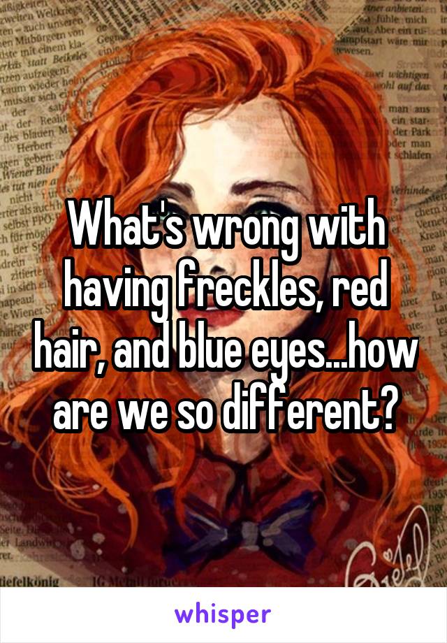 What's wrong with having freckles, red hair, and blue eyes...how are we so different?