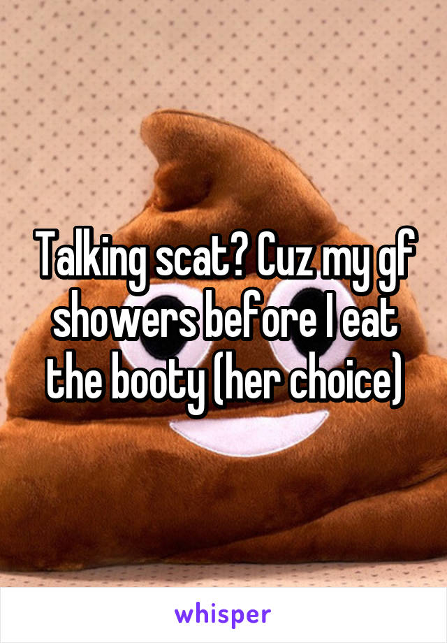 Talking scat? Cuz my gf showers before I eat the booty (her choice)