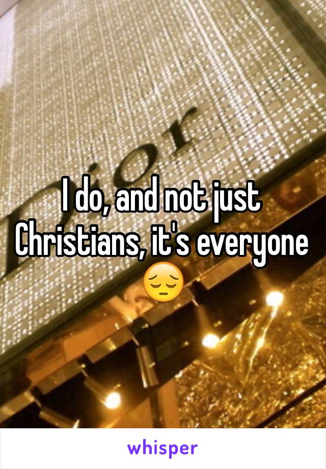 I do, and not just Christians, it's everyone
😔