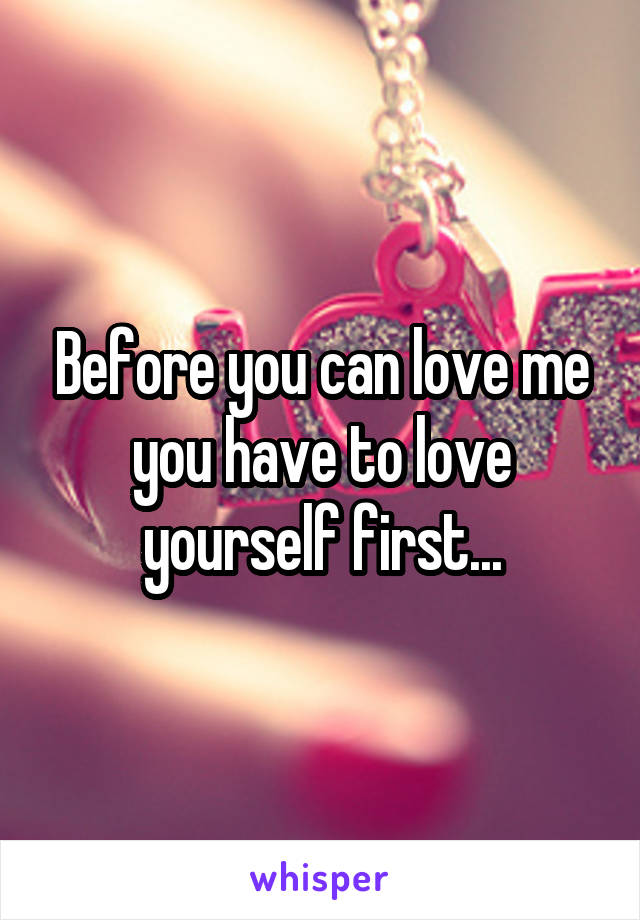 Before you can love me you have to love yourself first...