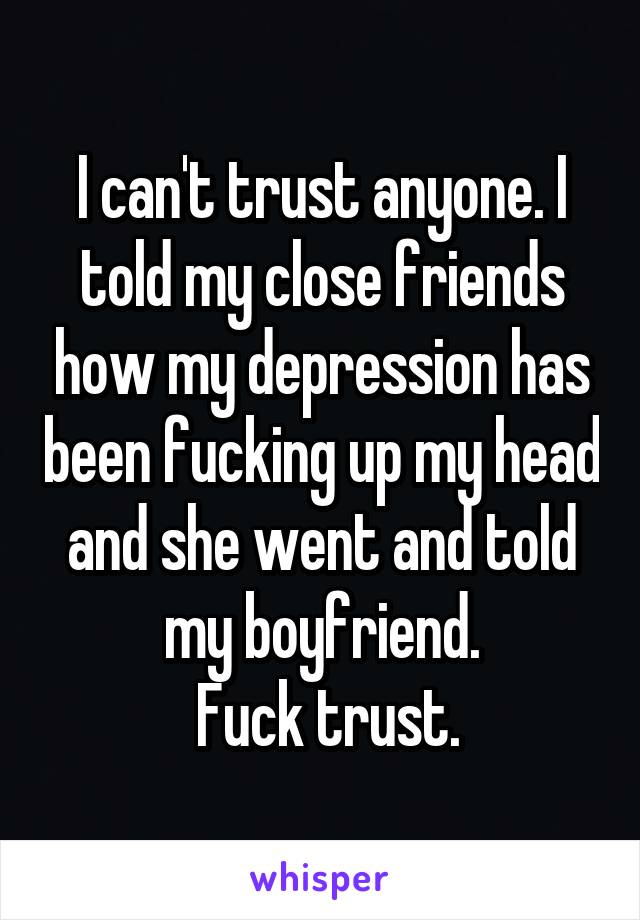 I can't trust anyone. I told my close friends how my depression has been fucking up my head and she went and told my boyfriend.
 Fuck trust.