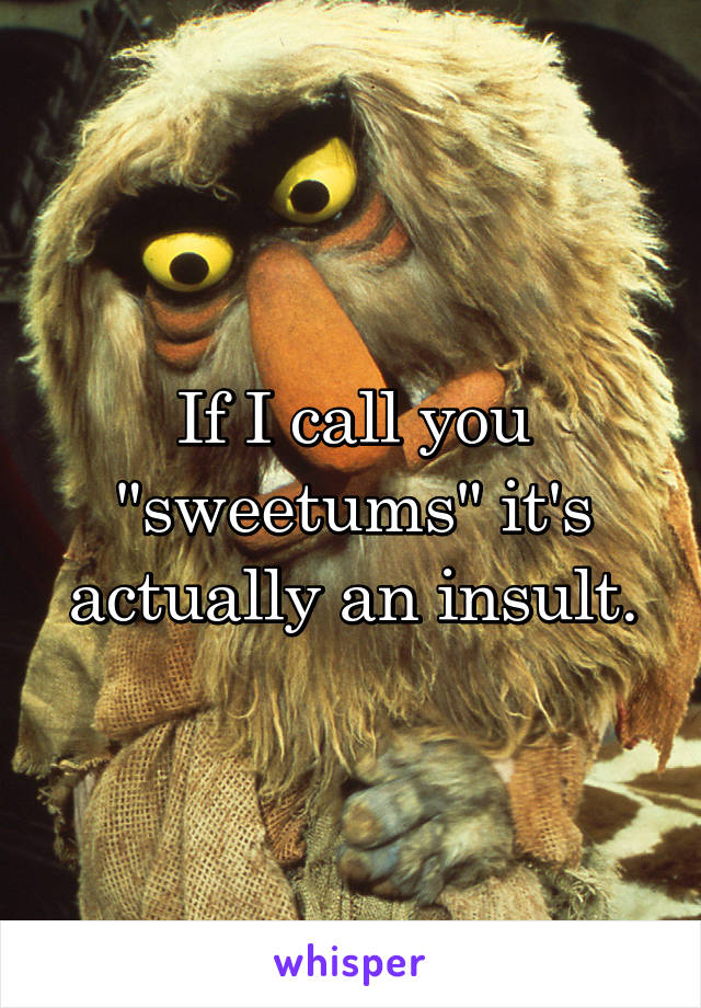 If I call you "sweetums" it's actually an insult.