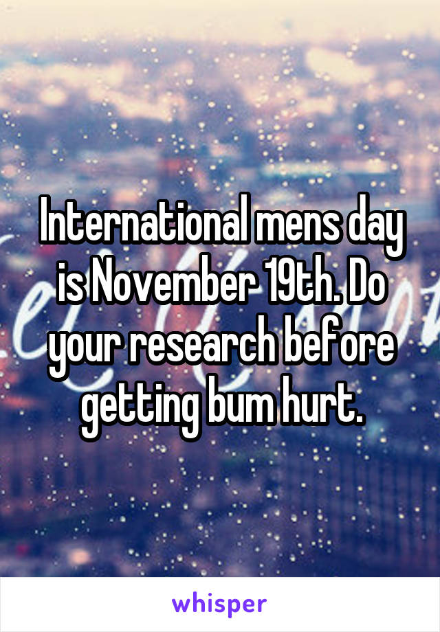 International mens day is November 19th. Do your research before getting bum hurt.