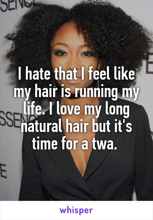 I hate that I feel like my hair is running my life. I love my long natural hair but it's time for a twa. 