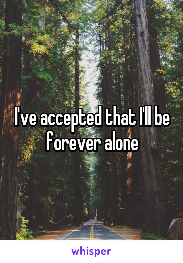 I've accepted that I'll be forever alone