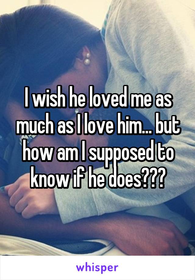 I wish he loved me as much as I love him... but how am I supposed to know if he does???