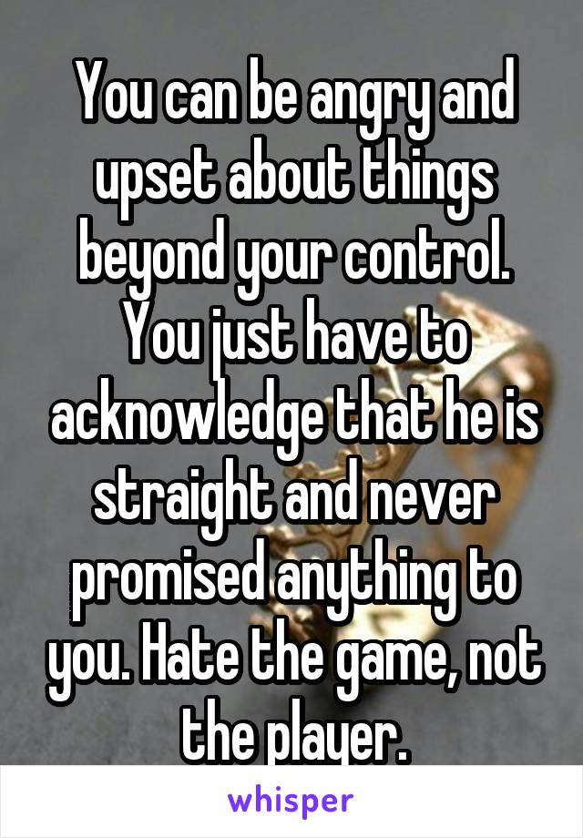 You can be angry and upset about things beyond your control. You just have to acknowledge that he is straight and never promised anything to you. Hate the game, not the player.