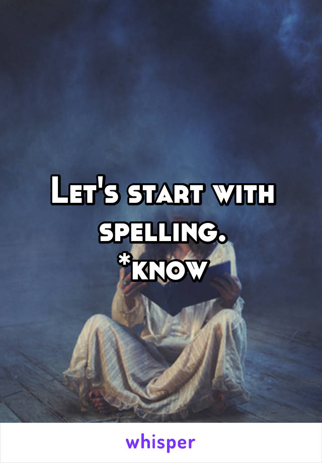 Let's start with spelling.
*know